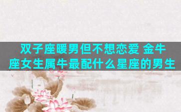 双子座暖男但不想恋爱 金牛座女生属牛最配什么星座的男生